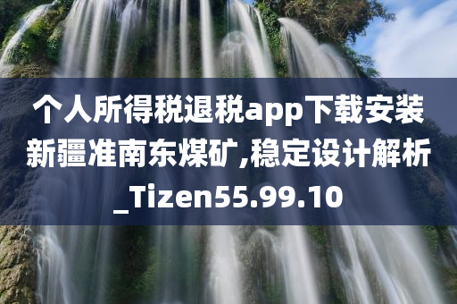 个人所得税退税app下载安装新疆准南东煤矿,稳定设计解析_Tizen55.99.10