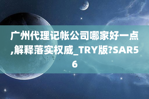 广州代理记帐公司哪家好一点,解释落实权威_TRY版?SAR56