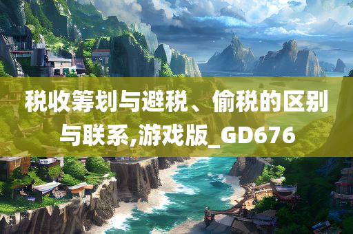 税收筹划与避税、偷税的区别与联系,游戏版_GD676