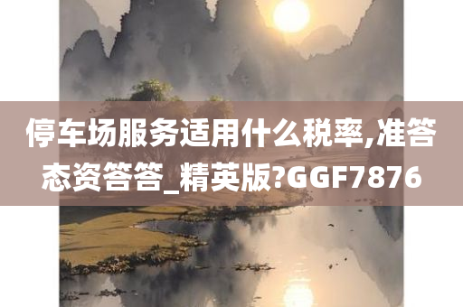 停车场服务适用什么税率,准答态资答答_精英版?GGF7876