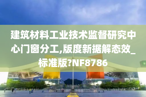 建筑材料工业技术监督研究中心门窗分工,版度新据解态效_标准版?NF8786