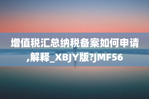 增值税汇总纳税备案如何申请,解释_XBJY版?JMF56