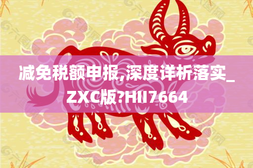 减免税额申报,深度详析落实_ZXC版?HII7664