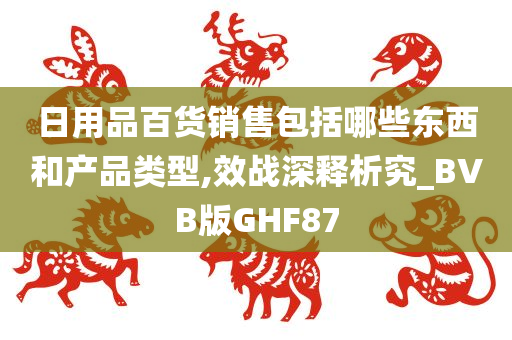 日用品百货销售包括哪些东西和产品类型,效战深释析究_BVB版GHF87