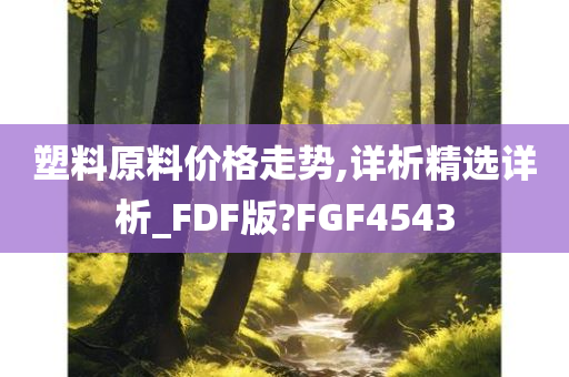 塑料原料价格走势,详析精选详析_FDF版?FGF4543