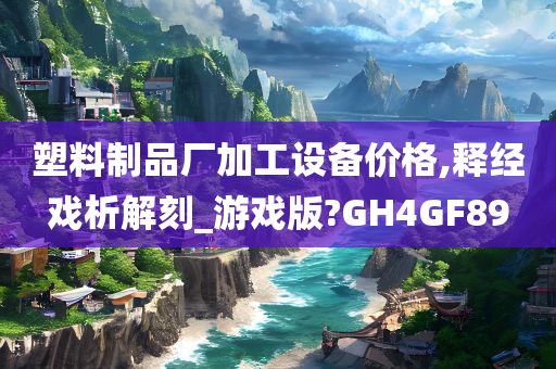 塑料制品厂加工设备价格,释经戏析解刻_游戏版?GH4GF89