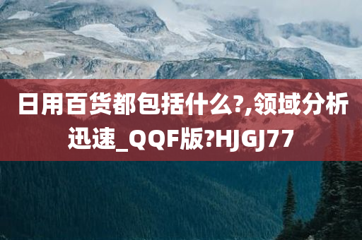 日用百货都包括什么?,领域分析迅速_QQF版?HJGJ77