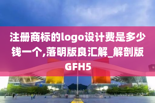 注册商标的logo设计费是多少钱一个,落明版良汇解_解剖版GFH5