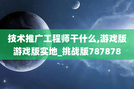 技术推广工程师干什么,游戏版游戏版实地_挑战版787878