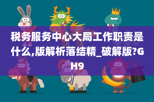 税务服务中心大局工作职责是什么,版解析落结精_破解版?GH9