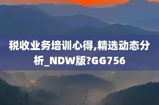 税收业务培训心得,精选动态分析_NDW版?GG756