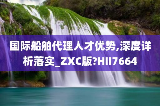 国际船舶代理人才优势,深度详析落实_ZXC版?HII7664