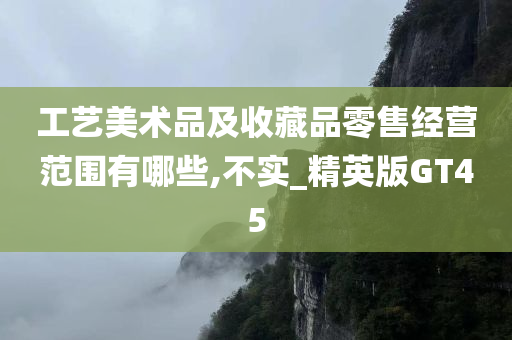 工艺美术品及收藏品零售经营范围有哪些,不实_精英版GT45