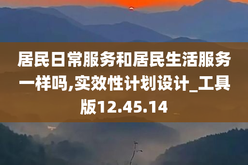 居民日常服务和居民生活服务一样吗,实效性计划设计_工具版12.45.14