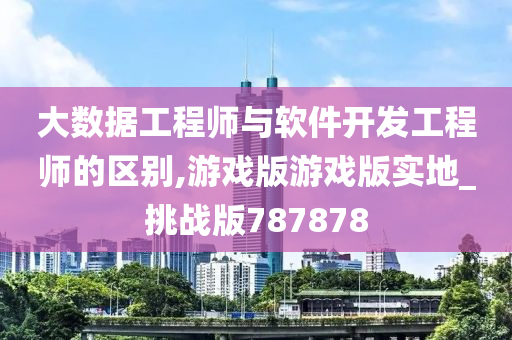 大数据工程师与软件开发工程师的区别,游戏版游戏版实地_挑战版787878