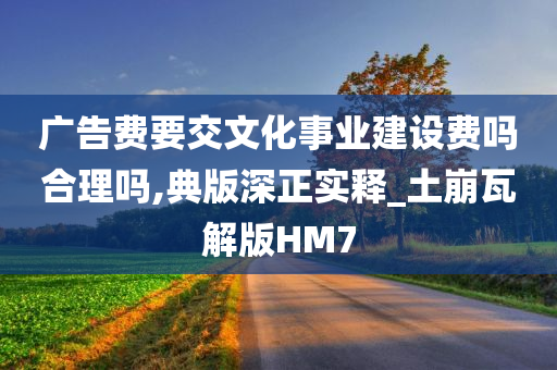 广告费要交文化事业建设费吗合理吗,典版深正实释_土崩瓦解版HM7