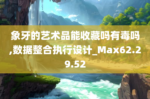 象牙的艺术品能收藏吗有毒吗,数据整合执行设计_Max62.29.52