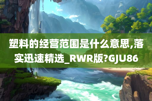 塑料的经营范围是什么意思,落实迅速精选_RWR版?GJU86