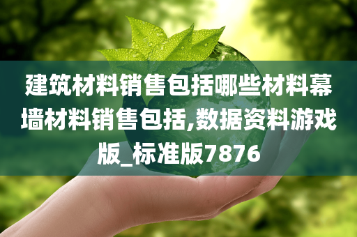 建筑材料销售包括哪些材料幕墙材料销售包括,数据资料游戏版_标准版7876