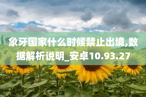 象牙国家什么时候禁止出境,数据解析说明_安卓10.93.27