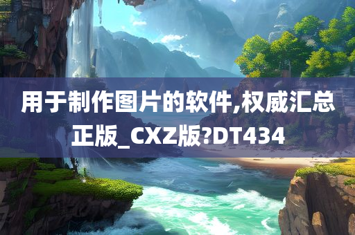 用于制作图片的软件,权威汇总正版_CXZ版?DT434