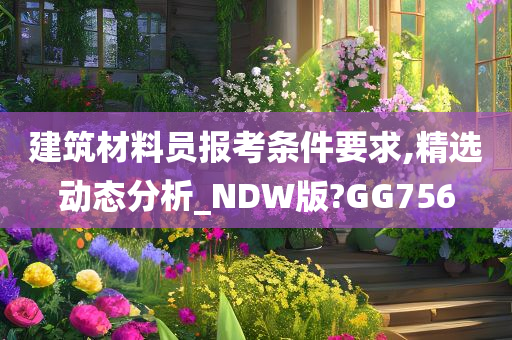 建筑材料员报考条件要求,精选动态分析_NDW版?GG756