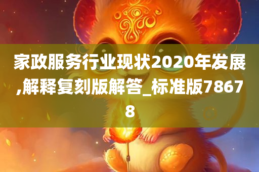 家政服务行业现状2020年发展,解释复刻版解答_标准版78678