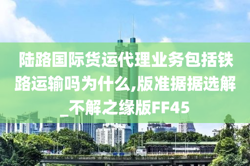 陆路国际货运代理业务包括铁路运输吗为什么,版准据据选解_不解之缘版FF45