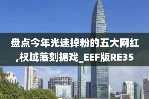 盘点今年光速掉粉的五大网红,权域落刻据戏_EEF版RE35