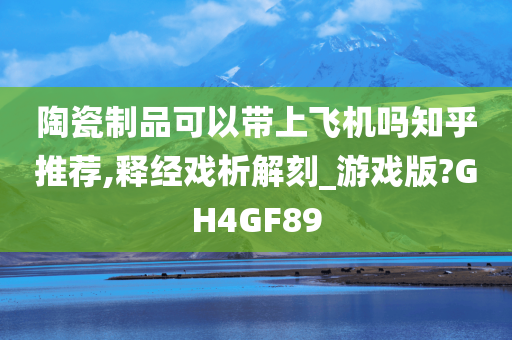 陶瓷制品可以带上飞机吗知乎推荐,释经戏析解刻_游戏版?GH4GF89