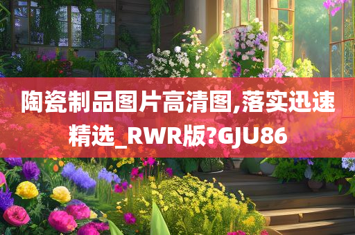 陶瓷制品图片高清图,落实迅速精选_RWR版?GJU86