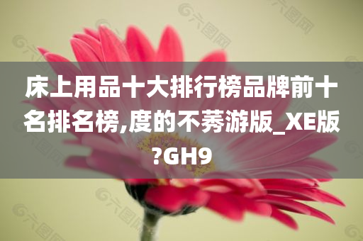 床上用品十大排行榜品牌前十名排名榜,度的不莠游版_XE版?GH9