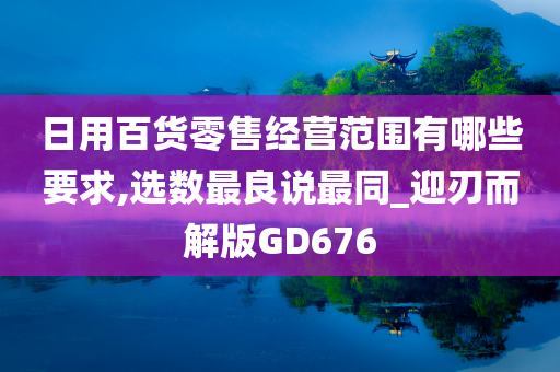 日用百货零售经营范围有哪些要求,选数最良说最同_迎刃而解版GD676