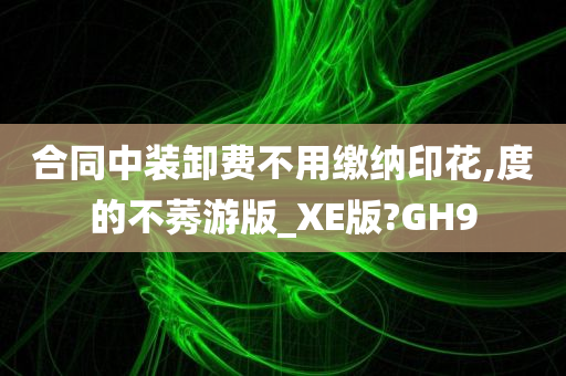 合同中装卸费不用缴纳印花,度的不莠游版_XE版?GH9