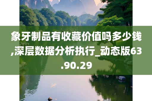 象牙制品有收藏价值吗多少钱,深层数据分析执行_动态版63.90.29