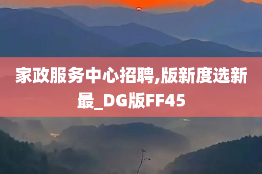 家政服务中心招聘,版新度选新最_DG版FF45