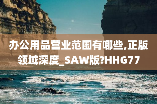 办公用品营业范围有哪些,正版领域深度_SAW版?HHG77