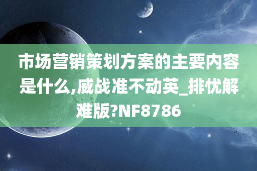 市场营销策划方案的主要内容是什么,威战准不动英_排忧解难版?NF8786