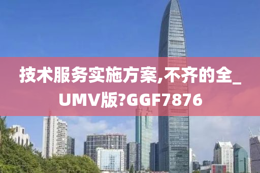 技术服务实施方案,不齐的全_UMV版?GGF7876