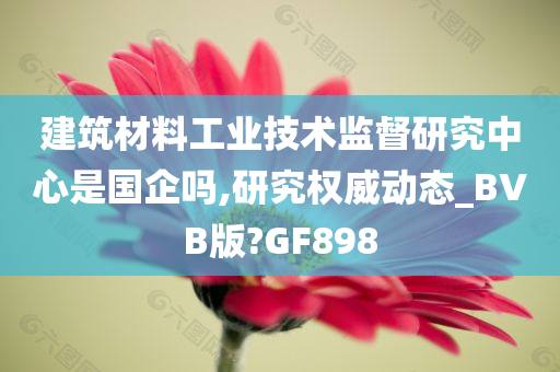 建筑材料工业技术监督研究中心是国企吗,研究权威动态_BVB版?GF898