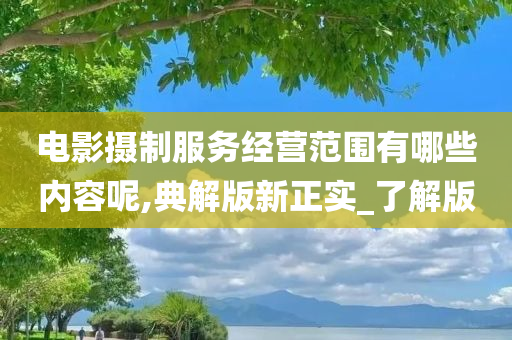 电影摄制服务经营范围有哪些内容呢,典解版新正实_了解版