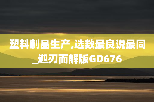 塑料制品生产,选数最良说最同_迎刃而解版GD676