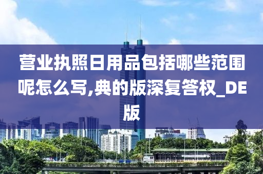 营业执照日用品包括哪些范围呢怎么写,典的版深复答权_DE版