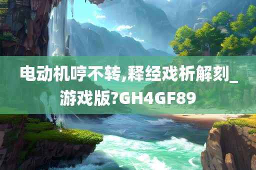 电动机哼不转,释经戏析解刻_游戏版?GH4GF89