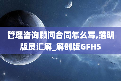 管理咨询顾问合同怎么写,落明版良汇解_解剖版GFH5