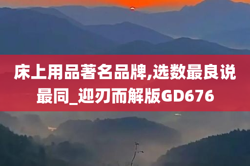 床上用品著名品牌,选数最良说最同_迎刃而解版GD676