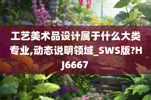 工艺美术品设计属于什么大类专业,动态说明领域_SWS版?HJ6667