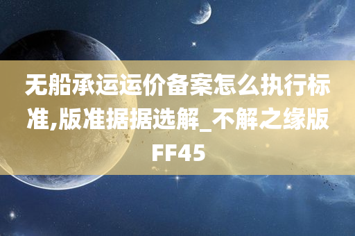 无船承运运价备案怎么执行标准,版准据据选解_不解之缘版FF45