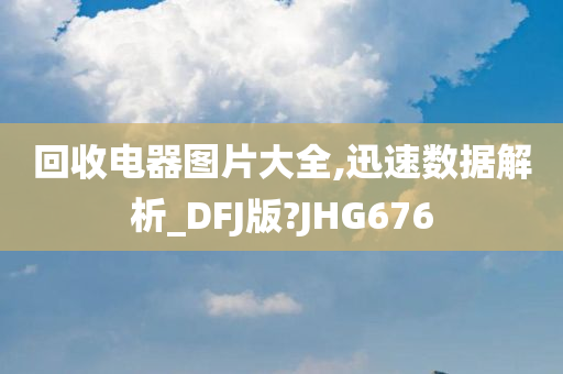 回收电器图片大全,迅速数据解析_DFJ版?JHG676