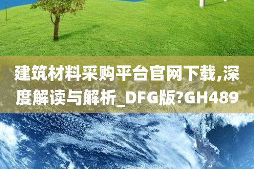 建筑材料采购平台官网下载,深度解读与解析_DFG版?GH489